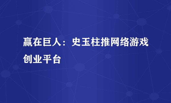 赢在巨人：史玉柱推网络游戏创业平台