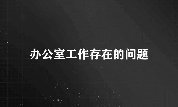 办公室工作存在的问题