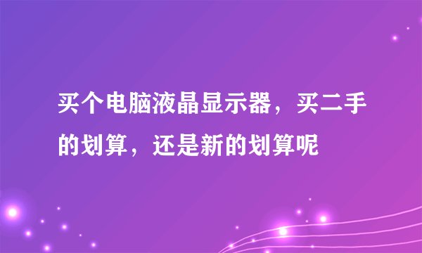 买个电脑液晶显示器，买二手的划算，还是新的划算呢