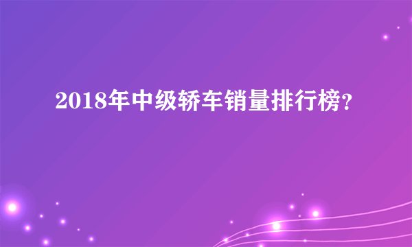 2018年中级轿车销量排行榜？