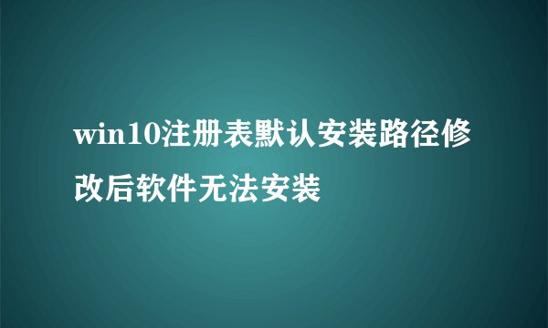 win10注册表默认安装路径修改后软件无法安装