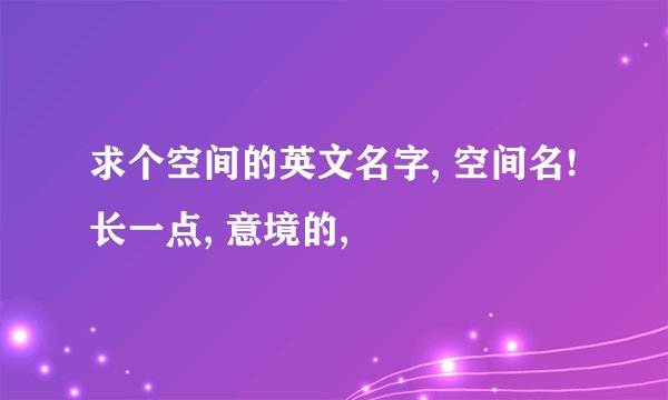 求个空间的英文名字, 空间名! 长一点, 意境的,