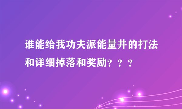 谁能给我功夫派能量井的打法和详细掉落和奖励？？？