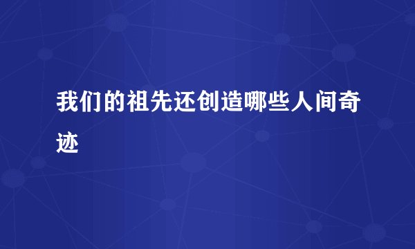 我们的祖先还创造哪些人间奇迹