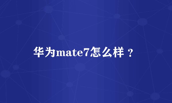 华为mate7怎么样 ？
