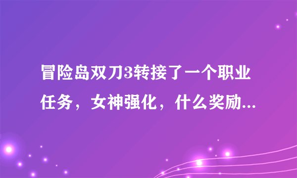 冒险岛双刀3转接了一个职业任务，女神强化，什么奖励啊？我沙漠兔3倍1小时，装备打满了，毛都没看到一根