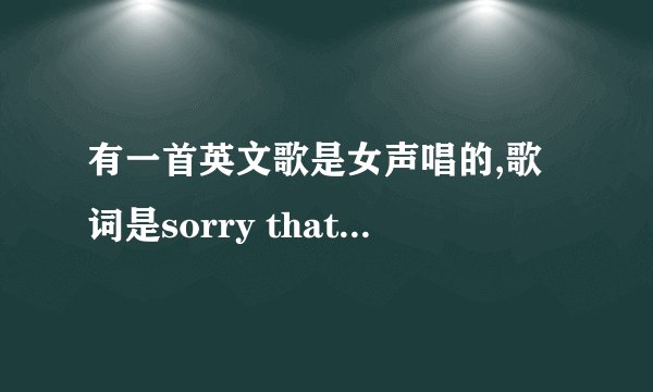 有一首英文歌是女声唱的,歌词是sorry that i love you,sorry foreve
