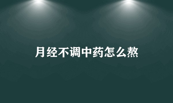 月经不调中药怎么熬