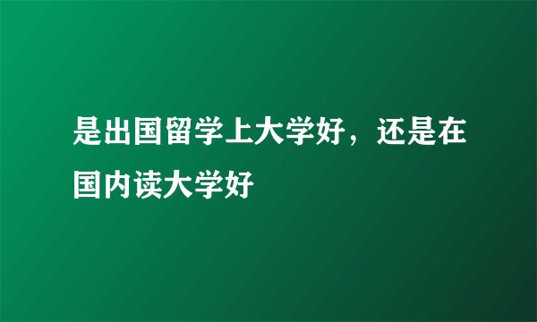 是出国留学上大学好，还是在国内读大学好