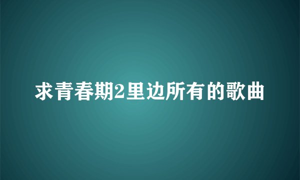 求青春期2里边所有的歌曲