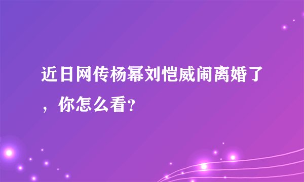 近日网传杨幂刘恺威闹离婚了，你怎么看？