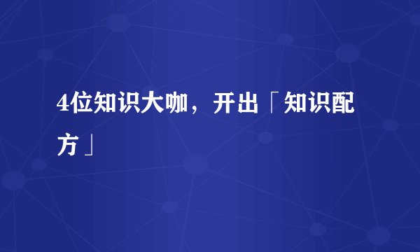 4位知识大咖，开出「知识配方」