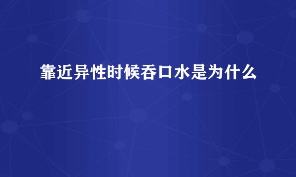 靠近异性时候吞口水是为什么