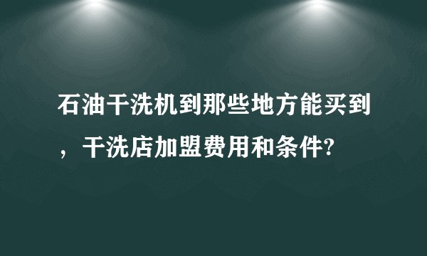 石油干洗机到那些地方能买到，干洗店加盟费用和条件?