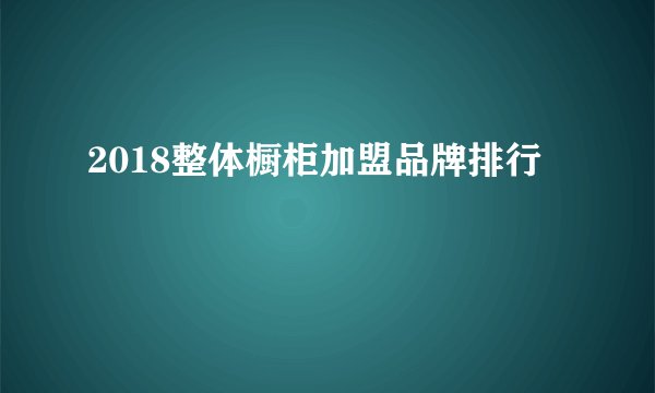 2018整体橱柜加盟品牌排行