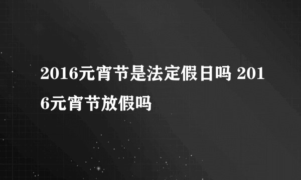 2016元宵节是法定假日吗 2016元宵节放假吗