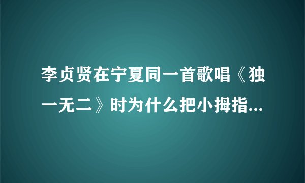 李贞贤在宁夏同一首歌唱《独一无二》时为什么把小拇指放在嘴前？