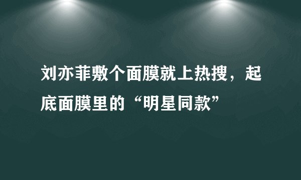 刘亦菲敷个面膜就上热搜，起底面膜里的“明星同款”