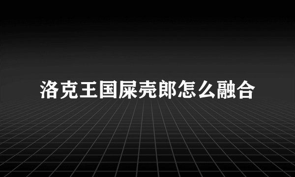 洛克王国屎壳郎怎么融合