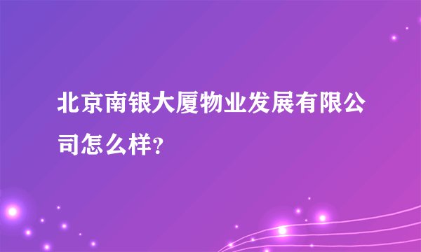 北京南银大厦物业发展有限公司怎么样？