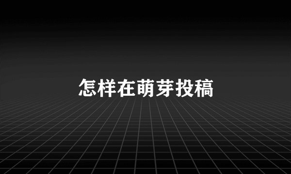怎样在萌芽投稿