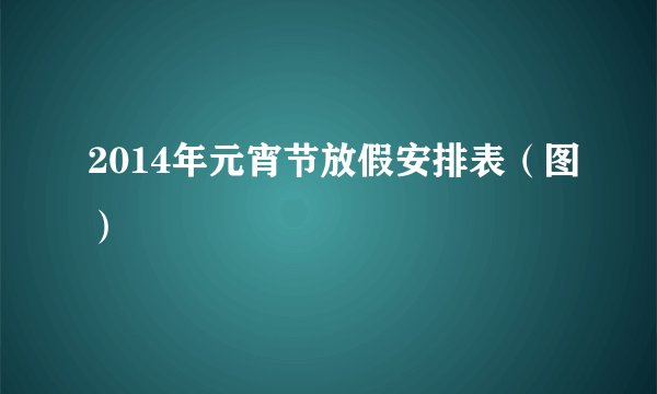 2014年元宵节放假安排表（图）