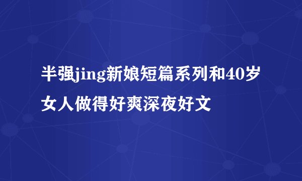 半强jing新娘短篇系列和40岁女人做得好爽深夜好文