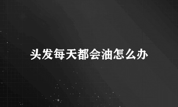 头发每天都会油怎么办