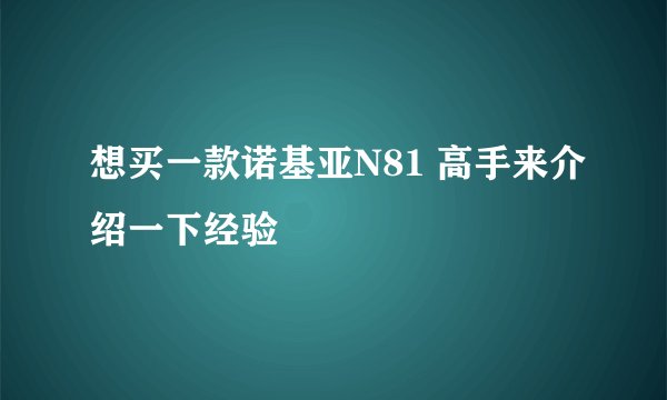 想买一款诺基亚N81 高手来介绍一下经验