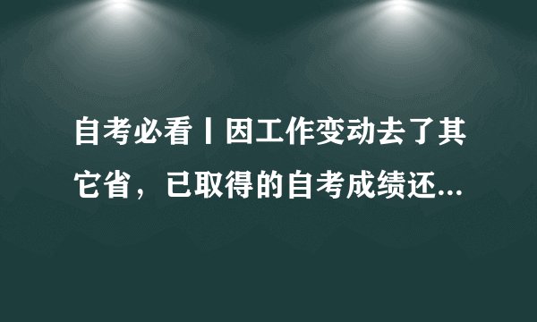 自考必看丨因工作变动去了其它省,已取得的自考成绩还有效吗?