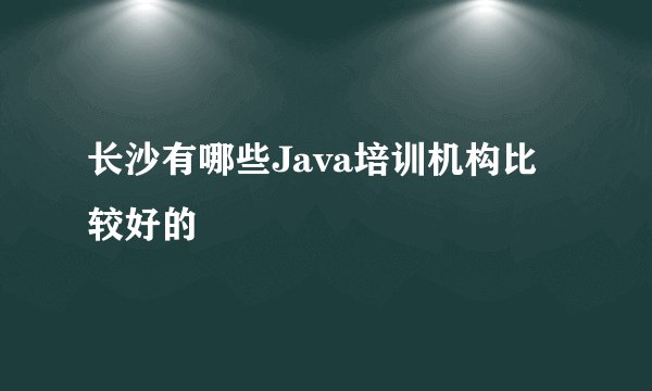 长沙有哪些Java培训机构比较好的