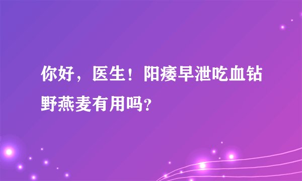 你好，医生！阳痿早泄吃血钻野燕麦有用吗？