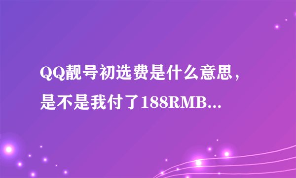 QQ靓号初选费是什么意思，是不是我付了188RMB(比如初选费是188)，然后开通后每个月还得继续再