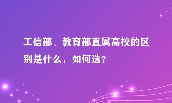 工信部、教育部直属高校的区别是什么,如何选?