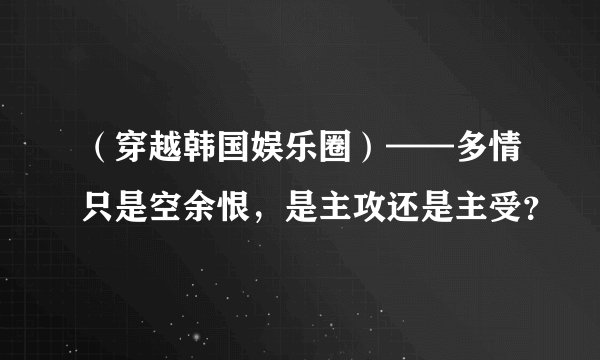 （穿越韩国娱乐圈）——多情只是空余恨，是主攻还是主受？