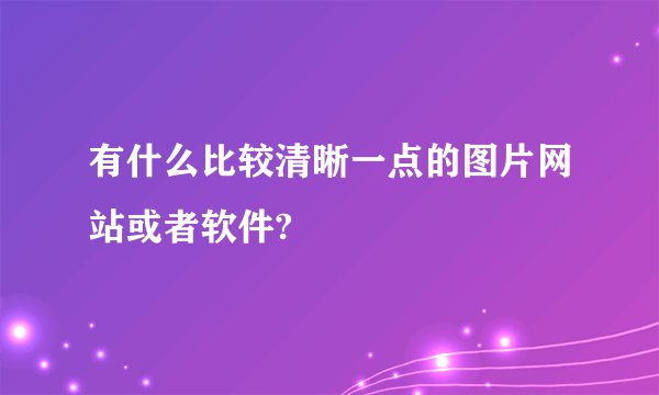 有什么比较清晰一点的图片网站或者软件?