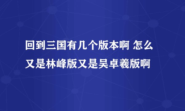 回到三国有几个版本啊 怎么又是林峰版又是吴卓羲版啊