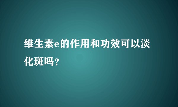 维生素e的作用和功效可以淡化斑吗？