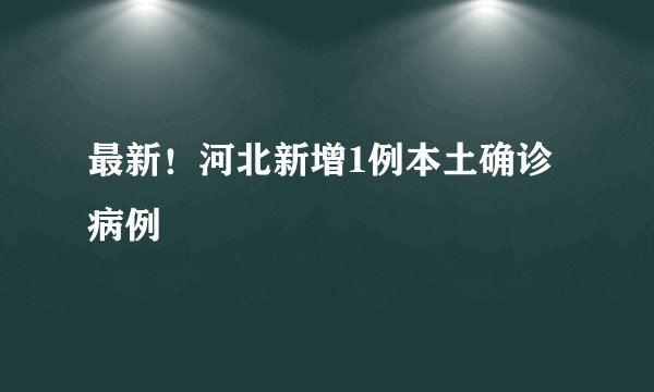 最新!河北新增1例本土确诊病例