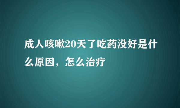 成人咳嗽20天了吃药没好是什么原因，怎么治疗