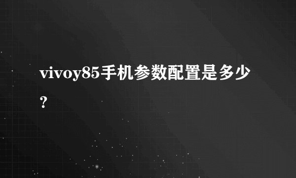 vivoy85手机参数配置是多少?
