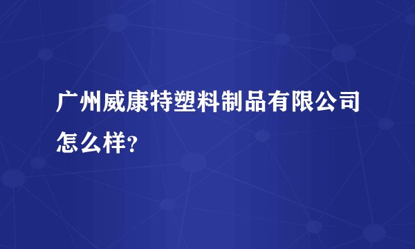 广州威康特塑料制品有限公司怎么样？