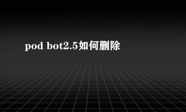 pod bot2.5如何删除