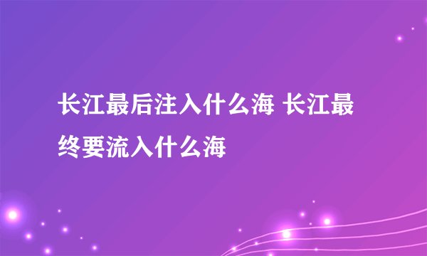 长江最后注入什么海 长江最终要流入什么海