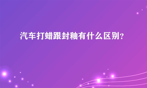 汽车打蜡跟封釉有什么区别？