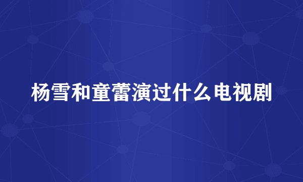 杨雪和童蕾演过什么电视剧