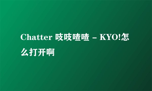 Chatter 吱吱喳喳 - KYO!怎么打开啊