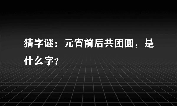 猜字谜：元宵前后共团圆，是什么字？