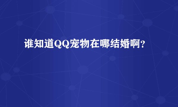 谁知道QQ宠物在哪结婚啊？