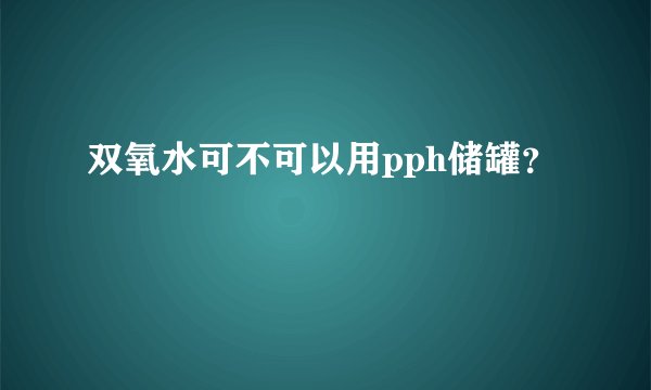双氧水可不可以用pph储罐？